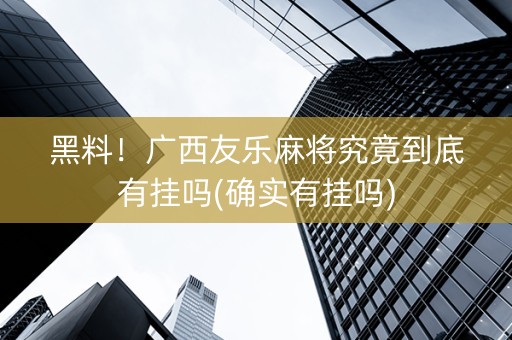 黑料！广西友乐麻将究竟到底有挂吗(确实有挂吗)