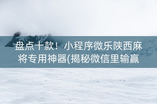 盘点十款！小程序微乐陕西麻将专用神器(揭秘微信里输赢技巧)