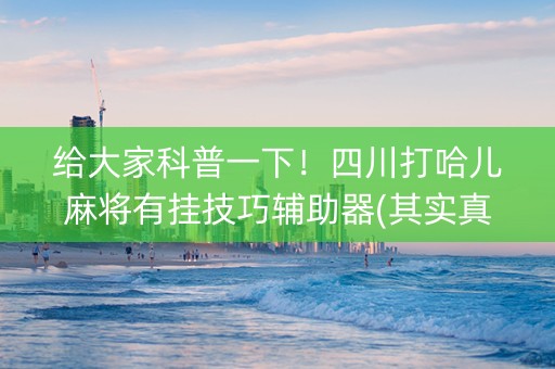 给大家科普一下！四川打哈儿麻将有挂技巧辅助器(其实真的有挂)