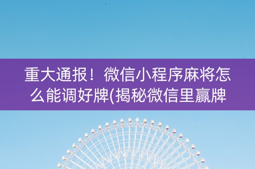 重大通报！微信小程序麻将怎么能调好牌(揭秘微信里赢牌技巧)