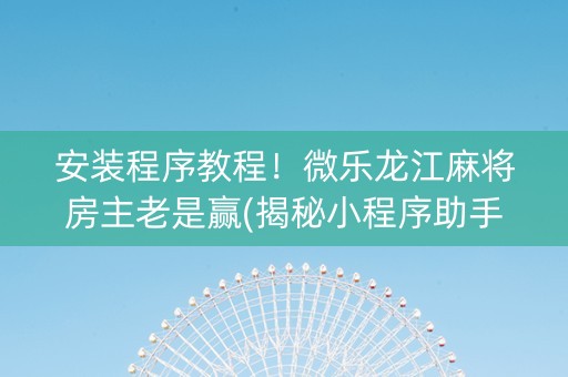 安装程序教程！微乐龙江麻将房主老是赢(揭秘小程序助手软件)