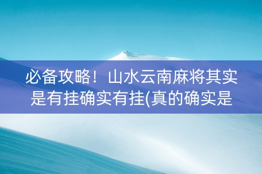 必备攻略！山水云南麻将其实是有挂确实有挂(真的确实是有挂)