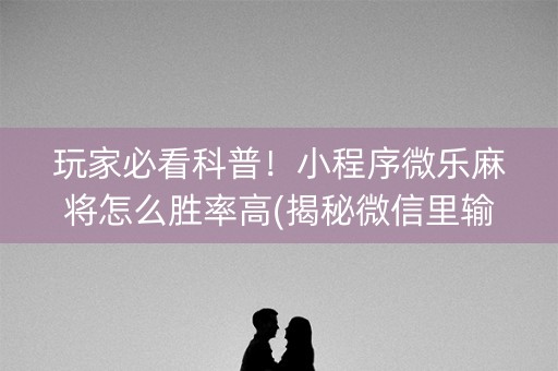 玩家必看科普！小程序微乐麻将怎么胜率高(揭秘微信里输赢规律)