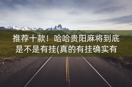 推荐十款！哈哈贵阳麻将到底是不是有挂(真的有挂确实有挂)