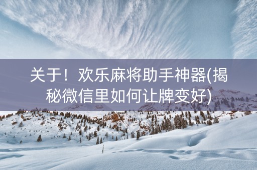 关于！欢乐麻将助手神器(揭秘微信里如何让牌变好)