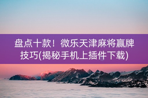 盘点十款！微乐天津麻将赢牌技巧(揭秘手机上插件下载)