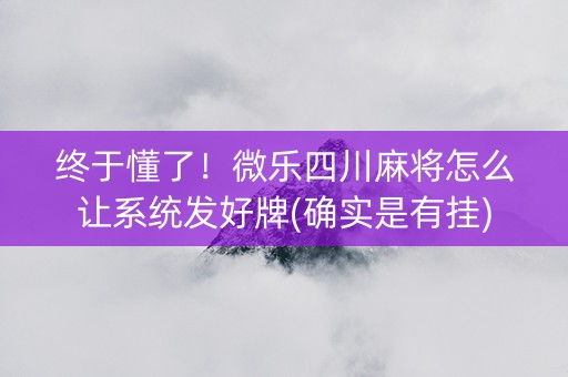 终于懂了！微乐四川麻将怎么让系统发好牌(确实是有挂)