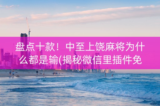 盘点十款！中至上饶麻将为什么都是输(揭秘微信里插件免费)