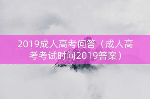 2019成人高考问答（成人高考考试时间2019答案）