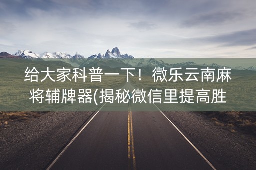 给大家科普一下！微乐云南麻将辅牌器(揭秘微信里提高胜率)