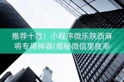 推荐十款！小程序微乐陕西麻将专用神器(揭秘微信里胜率到哪调)