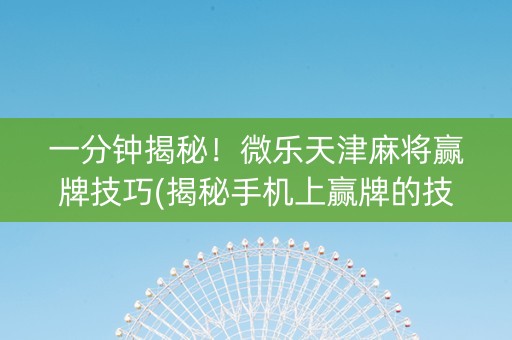 一分钟揭秘！微乐天津麻将赢牌技巧(揭秘手机上赢牌的技巧)
