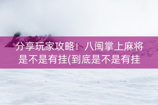 分享玩家攻略！八闽掌上麻将是不是有挂(到底是不是有挂)