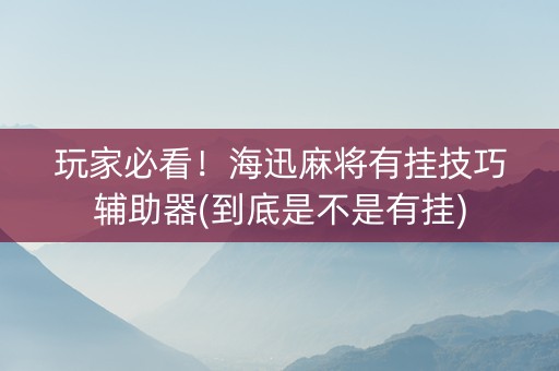 玩家必看！海迅麻将有挂技巧辅助器(到底是不是有挂)