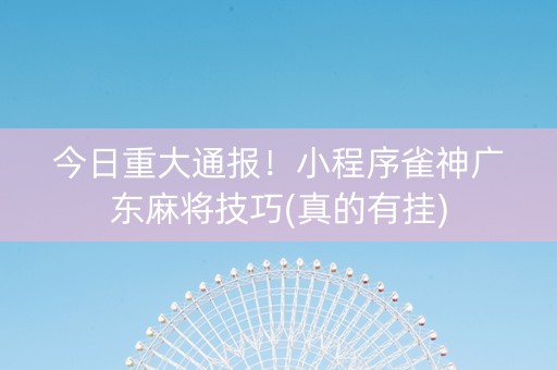 今日重大通报！小程序雀神广东麻将技巧(真的有挂)