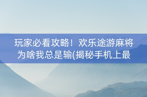 玩家必看攻略！欢乐途游麻将为啥我总是输(揭秘手机上最新神器下载)