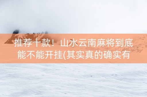 推荐十款！山水云南麻将到底能不能开挂(其实真的确实有挂)