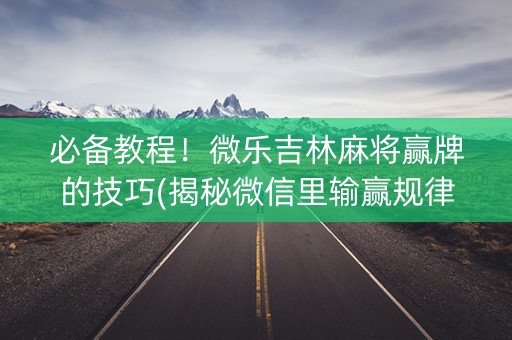 必备教程！微乐吉林麻将赢牌的技巧(揭秘微信里输赢规律)