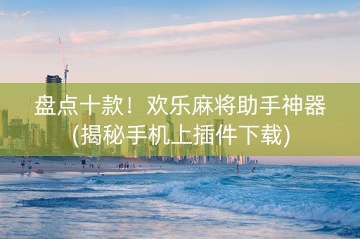 盘点十款！欢乐麻将助手神器(揭秘手机上插件下载)