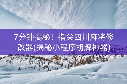 7分钟揭秘！指尖四川麻将修改器(揭秘小程序胡牌神器)