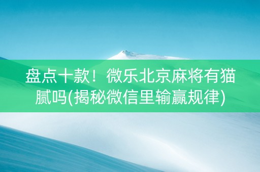 盘点十款！微乐北京麻将有猫腻吗(揭秘微信里输赢规律)