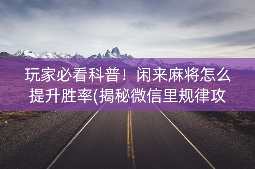 玩家必看科普！闲来麻将怎么提升胜率(揭秘微信里规律攻略)