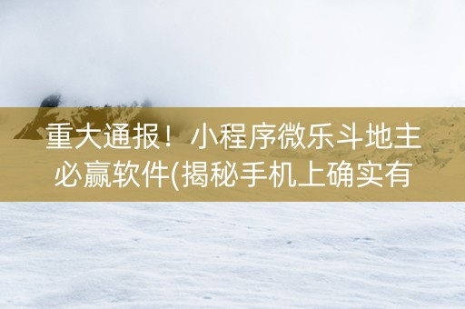 重大通报！小程序微乐斗地主必赢软件(揭秘手机上确实有猫腻)
