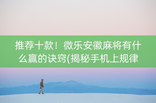 推荐十款！微乐安徽麻将有什么赢的诀窍(揭秘手机上规律攻略)