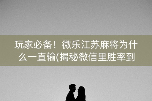 玩家必备！微乐江苏麻将为什么一直输(揭秘微信里胜率到哪调)