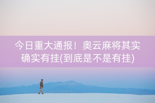 今日重大通报！奥云麻将其实确实有挂(到底是不是有挂)