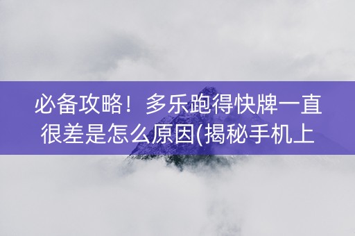 必备攻略！多乐跑得快牌一直很差是怎么原因(揭秘手机上助赢软件)