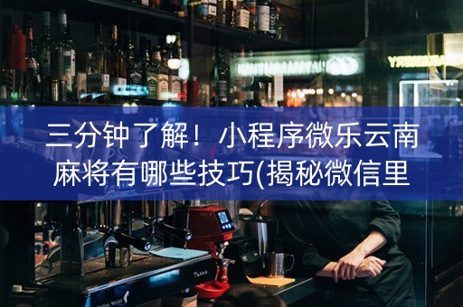 三分钟了解！小程序微乐云南麻将有哪些技巧(揭秘微信里确实有猫腻)