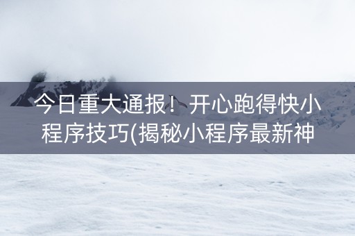 今日重大通报！开心跑得快小程序技巧(揭秘小程序最新神器下载)