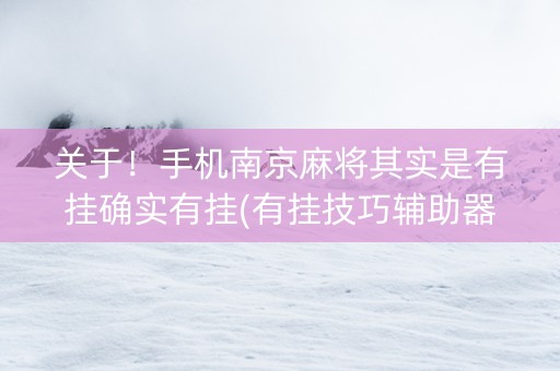 关于！手机南京麻将其实是有挂确实有挂(有挂技巧辅助器)