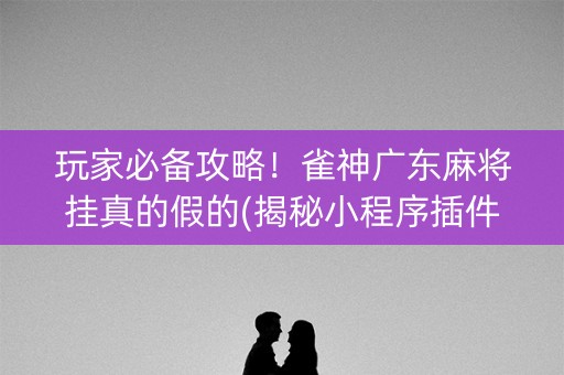 玩家必备攻略！雀神广东麻将挂真的假的(揭秘小程序插件免费)