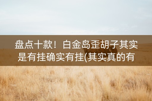 盘点十款！白金岛歪胡子其实是有挂确实有挂(其实真的有挂)