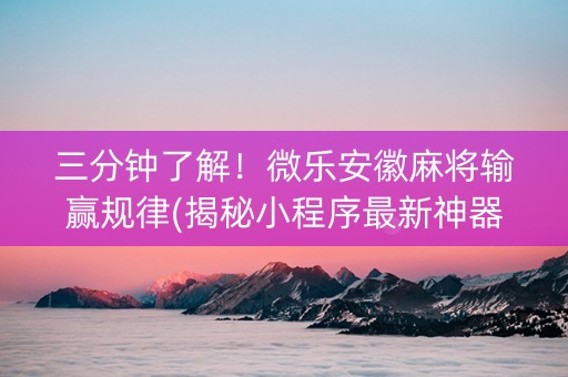 三分钟了解！微乐安徽麻将输赢规律(揭秘小程序最新神器下载)