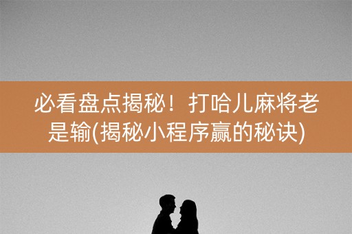 必看盘点揭秘！打哈儿麻将老是输(揭秘小程序赢的秘诀)