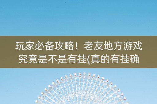 玩家必备攻略！老友地方游戏究竟是不是有挂(真的有挂确实有挂)