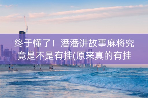 终于懂了！潘潘讲故事麻将究竟是不是有挂(原来真的有挂)