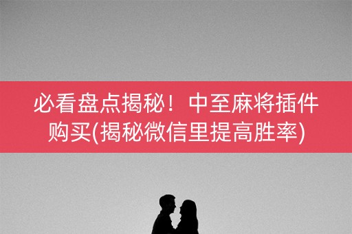 必看盘点揭秘！中至麻将插件购买(揭秘微信里提高胜率)