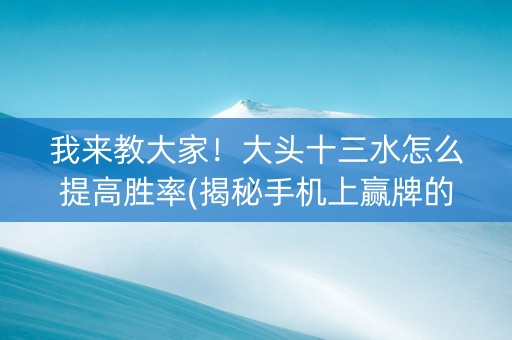 我来教大家！大头十三水怎么提高胜率(揭秘手机上赢牌的技巧)