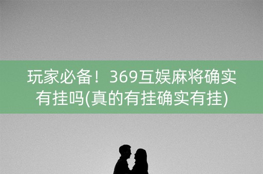 玩家必备！369互娱麻将确实有挂吗(真的有挂确实有挂)