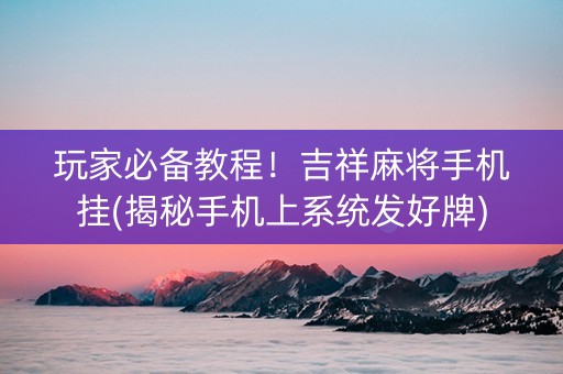 玩家必备教程！吉祥麻将手机挂(揭秘手机上系统发好牌)