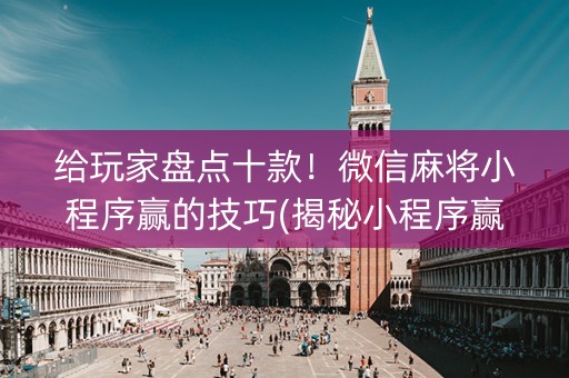 给玩家盘点十款！微信麻将小程序赢的技巧(揭秘小程序赢的诀窍)