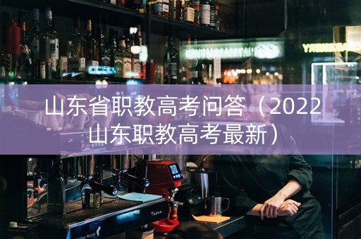 山东省职教高考问答（2022山东职教高考最新）