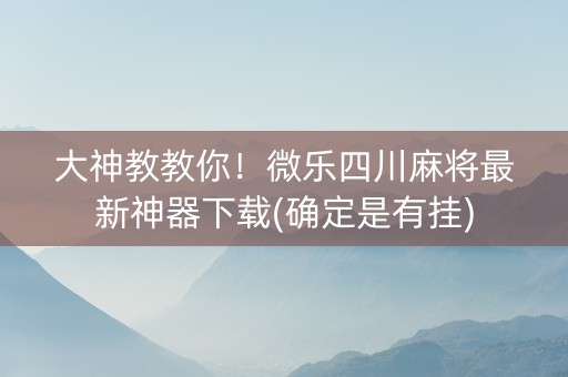 大神教教你！微乐四川麻将最新神器下载(确定是有挂)