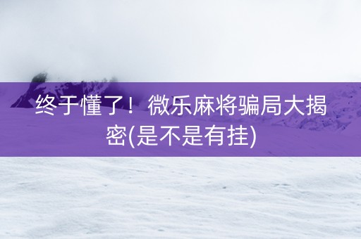 终于懂了！微乐麻将骗局大揭密(是不是有挂)