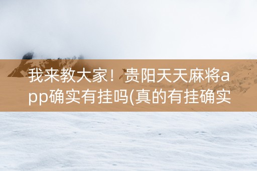 我来教大家！贵阳天天麻将app确实有挂吗(真的有挂确实有挂)