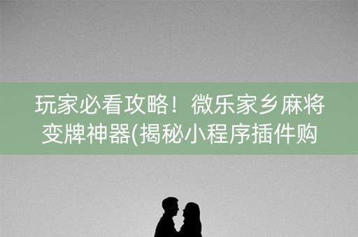 玩家必看攻略！微乐家乡麻将变牌神器(揭秘小程序插件购买)